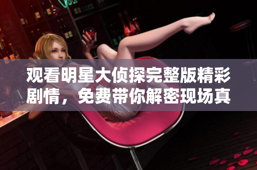 观看明星大侦探完整版精彩剧情，免费带你解密现场真相