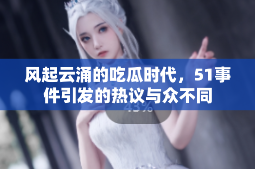 风起云涌的吃瓜时代，51事件引发的热议与众不同