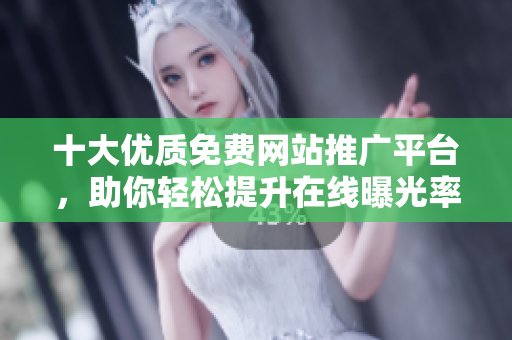 十大优质免费网站推广平台，助你轻松提升在线曝光率