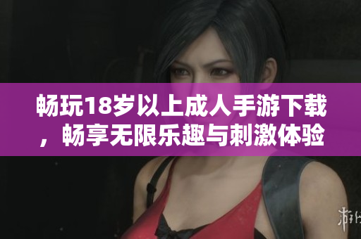 畅玩18岁以上成人手游下载，畅享无限乐趣与刺激体验