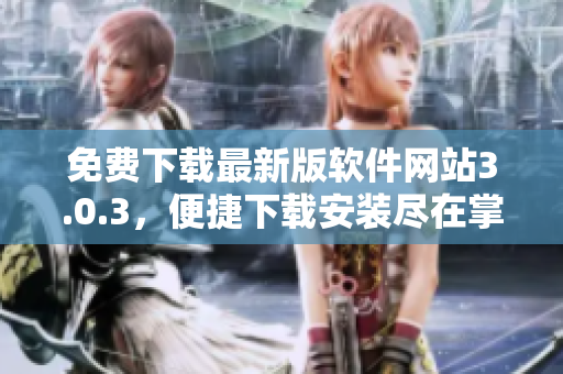 免费下载最新版软件网站3.0.3，便捷下载安装尽在掌握中