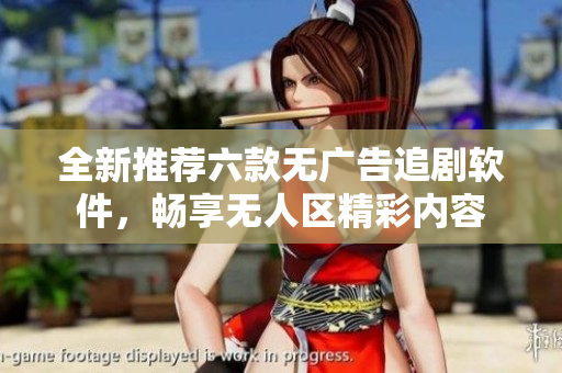 全新推荐六款无广告追剧软件，畅享无人区精彩内容