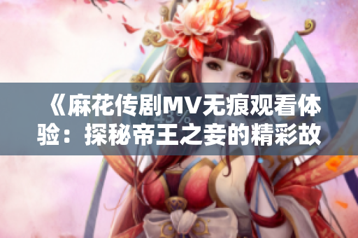 《麻花传剧MV无痕观看体验：探秘帝王之妾的精彩故事》