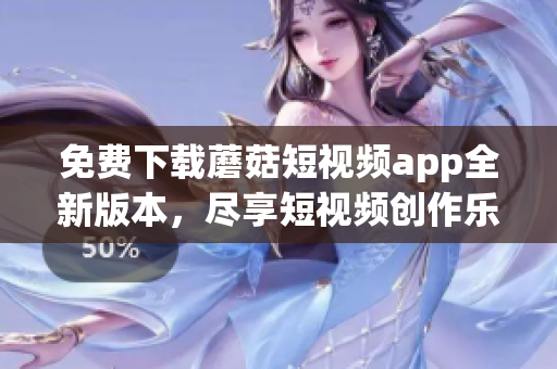 免费下载蘑菇短视频app全新版本，尽享短视频创作乐趣