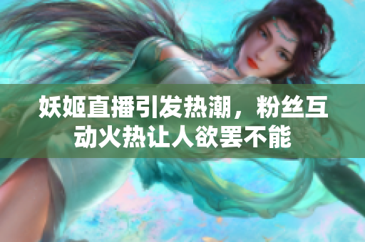 妖姬直播引发热潮，粉丝互动火热让人欲罢不能