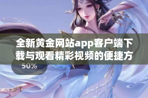 全新黄金网站app客户端下载与观看精彩视频的便捷方法分享