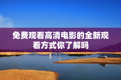 免费观看高清电影的全新观看方式你了解吗