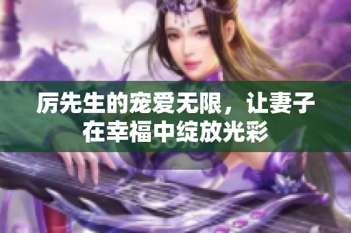 厉先生的宠爱无限，让妻子在幸福中绽放光彩