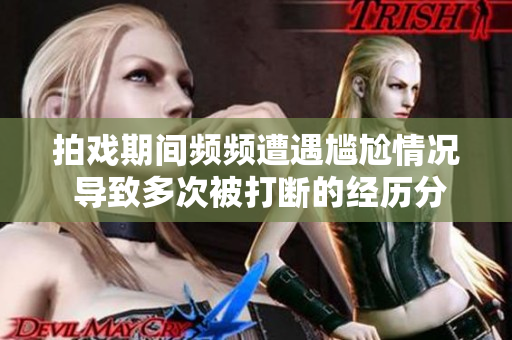 拍戏期间频频遭遇尴尬情况 导致多次被打断的经历分享