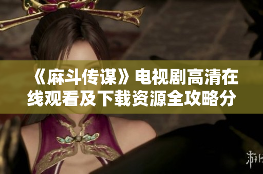 《麻斗传谋》电视剧高清在线观看及下载资源全攻略分享