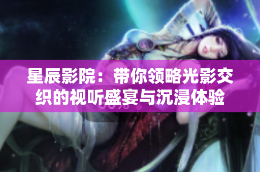 星辰影院：带你领略光影交织的视听盛宴与沉浸体验