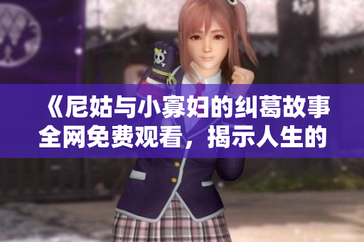 《尼姑与小寡妇的纠葛故事全网免费观看，揭示人生的复杂情感》