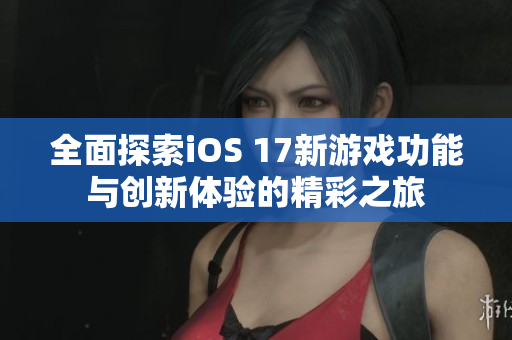 全面探索iOS 17新游戏功能与创新体验的精彩之旅