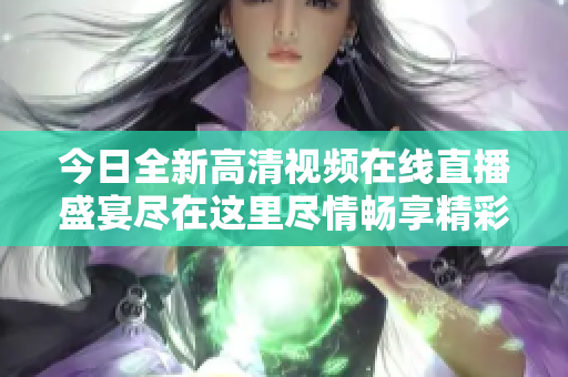 今日全新高清视频在线直播盛宴尽在这里尽情畅享精彩内容