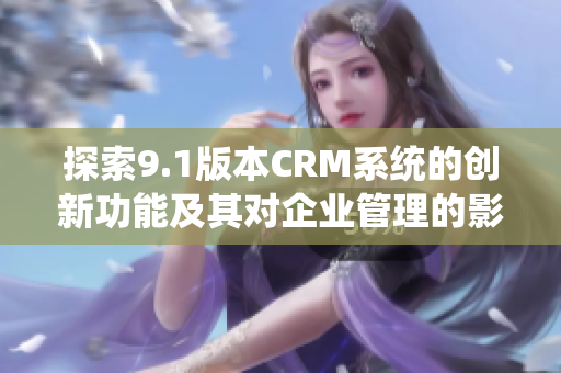 探索9.1版本CRM系统的创新功能及其对企业管理的影响