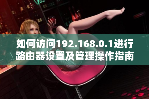 如何访问192.168.0.1进行路由器设置及管理操作指南