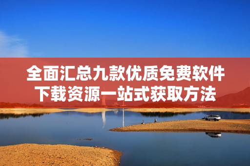 全面汇总九款优质免费软件下载资源一站式获取方法