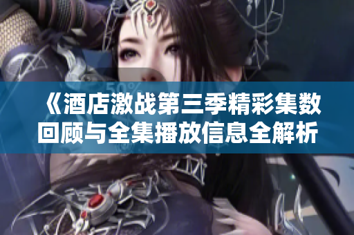 《酒店激战第三季精彩集数回顾与全集播放信息全解析》