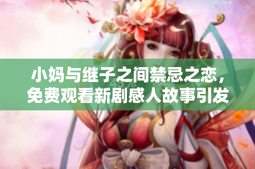 小妈与继子之间禁忌之恋，免费观看新剧感人故事引发热议