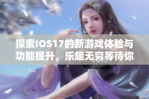 探索IOS17的新游戏体验与功能提升，乐趣无穷等待你来挑战