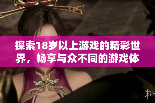 探索18岁以上游戏的精彩世界，畅享与众不同的游戏体验