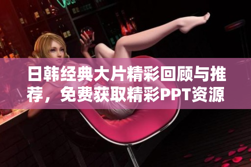 日韩经典大片精彩回顾与推荐，免费获取精彩PPT资源分享