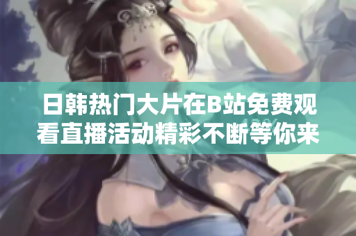 日韩热门大片在B站免费观看直播活动精彩不断等你来参与
