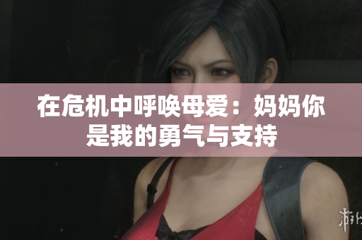在危机中呼唤母爱：妈妈你是我的勇气与支持