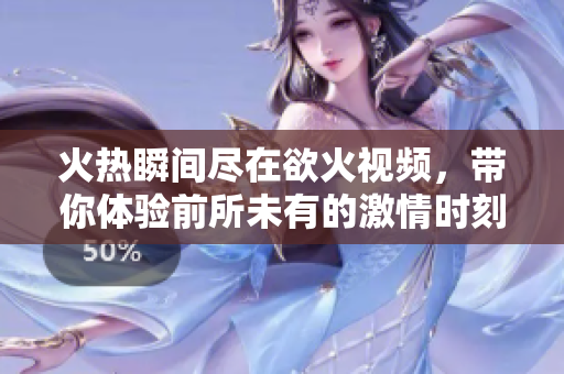 火热瞬间尽在欲火视频，带你体验前所未有的激情时刻