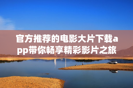 官方推荐的电影大片下载app带你畅享精彩影片之旅