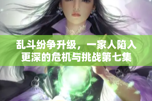 乱斗纷争升级，一家人陷入更深的危机与挑战第七集