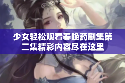 少女轻松观看春晚药剧集第二集精彩内容尽在这里