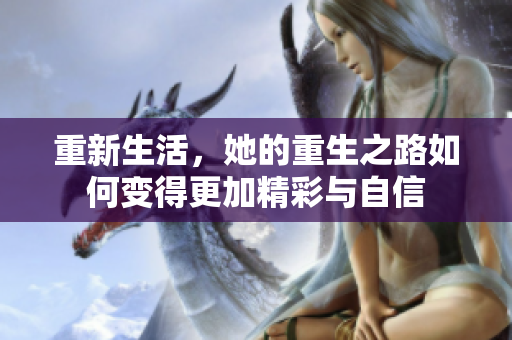重新生活，她的重生之路如何变得更加精彩与自信