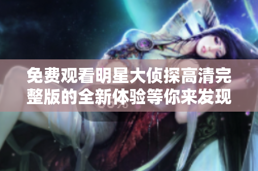 免费观看明星大侦探高清完整版的全新体验等你来发现