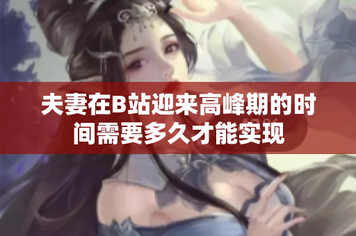 夫妻在B站迎来高峰期的时间需要多久才能实现