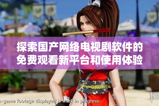 探索国产网络电视剧软件的免费观看新平台和使用体验