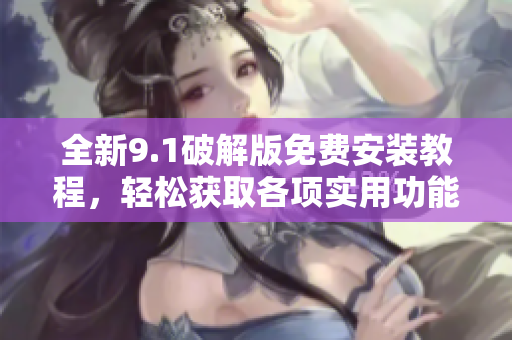 全新9.1破解版免费安装教程，轻松获取各项实用功能