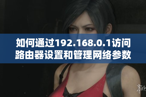 如何通过192.168.0.1访问路由器设置和管理网络参数