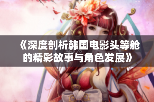 《深度剖析韩国电影头等舱的精彩故事与角色发展》