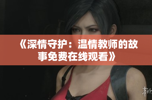 《深情守护：温情教师的故事免费在线观看》