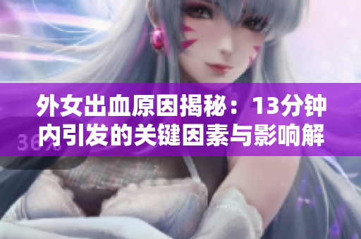 外女出血原因揭秘：13分钟内引发的关键因素与影响解析