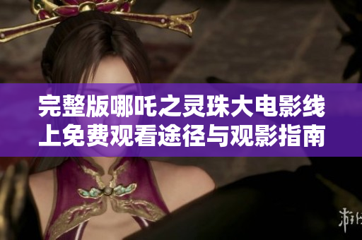 完整版哪吒之灵珠大电影线上免费观看途径与观影指南