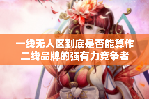 一线无人区到底是否能算作二线品牌的强有力竞争者