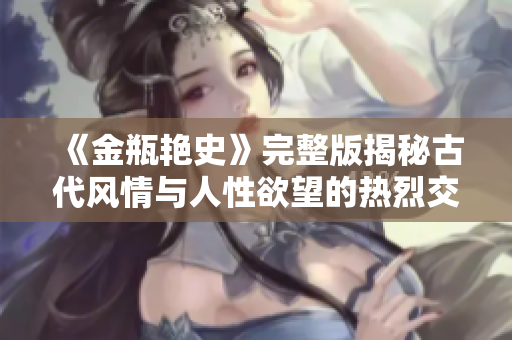 《金瓶艳史》完整版揭秘古代风情与人性欲望的热烈交织