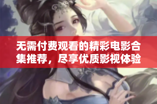 无需付费观看的精彩电影合集推荐，尽享优质影视体验