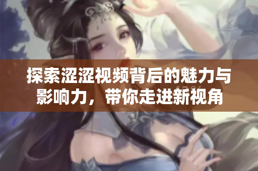 探索涩涩视频背后的魅力与影响力，带你走进新视角