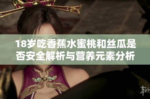 18岁吃香蕉水蜜桃和丝瓜是否安全解析与营养元素分析