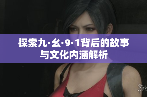 探索九·幺·9·1背后的故事与文化内涵解析