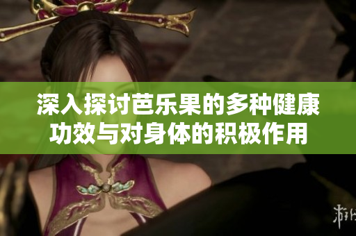 深入探讨芭乐果的多种健康功效与对身体的积极作用