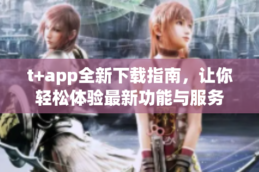 t+app全新下载指南，让你轻松体验最新功能与服务